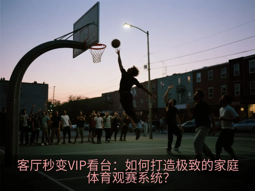 客厅秒变VIP看台：如何打造极致的家庭体育观赛系统？
